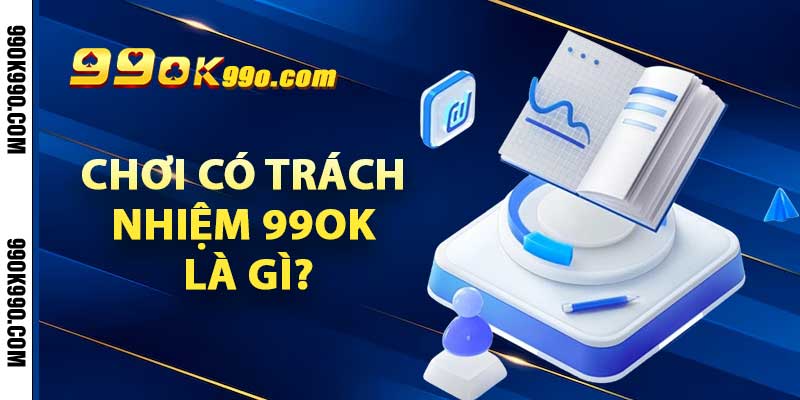 Chơi Có Trách Nhiệm – Tạo Dựng Môi Trường Cá Cược An Toàn 1 Chơi có trách nhiệm 99ok là gì?