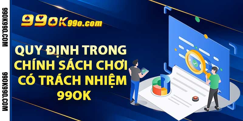 Chơi Có Trách Nhiệm – Tạo Dựng Môi Trường Cá Cược An Toàn 3 Quy định trong chính sách Chơi Có Trách Nhiệm 99ok